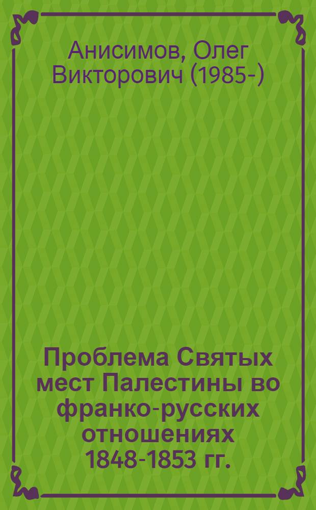 Проблема Святых мест Палестины во франко-русских отношениях 1848-1853 гг. : автореферат диссертации на соискание ученой степени кандидата исторических наук : специальность 07.00.03 <Всеобщая история соответствующего периода>
