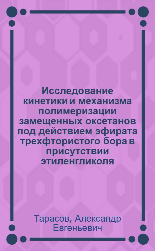 Исследование кинетики и механизма полимеризации замещенных оксетанов под действием эфирата трехфтористого бора в присутствии этиленгликоля : автореферат диссертации на соискание ученой степени кандидата химических наук : специальность 02.00.06 <Высокомолекулярные соединения>