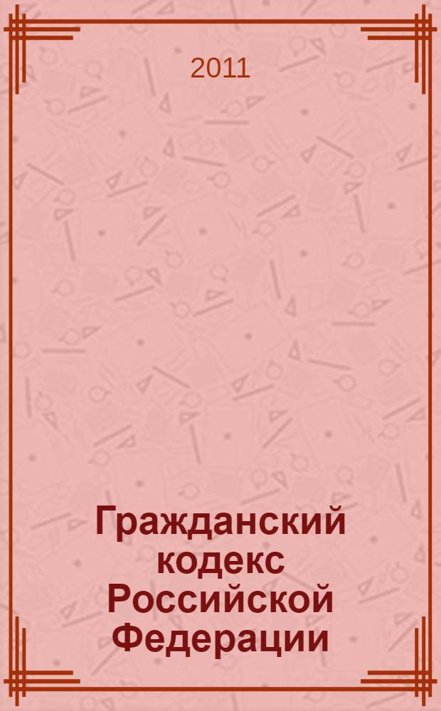 Гражданский кодекс Российской Федерации : части первая, вторая, третья и четвертая : текст с изменениями и дополнениями на 1 августа 2011 года