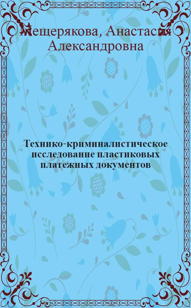 Технико-криминалистическое исследование пластиковых платежных документов : автореферат диссертации на соискание ученой степени кандидата юридических наук : специальность 12.00.09 <Уголовный процесс; криминалистика; оперативно-розыскная деятельность>