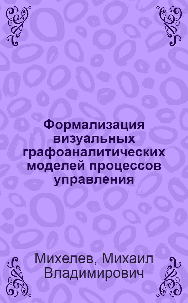 Формализация визуальных графоаналитических моделей процессов управления : автореферат диссертации на соискание ученой степени кандидата технических наук : специальность 05.13.01 <Системный анализ, управление и обработка информации по отраслям>