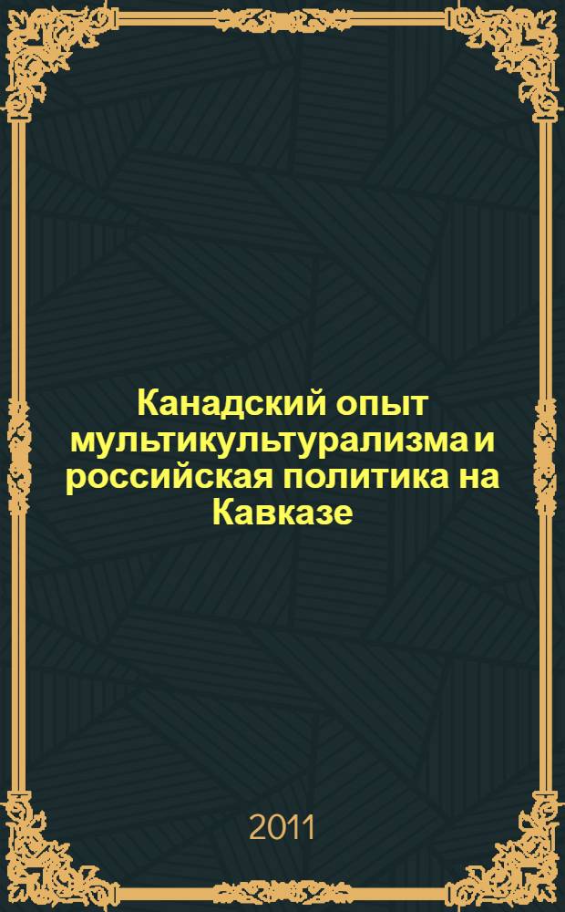 Канадский опыт мультикультурализма и российская политика на Кавказе = The Canadian experience of multiculturalism and Russian policy in the Caucasus : материалы научно-практической конференции, Волгоград, 14-15 апреля 2011 года