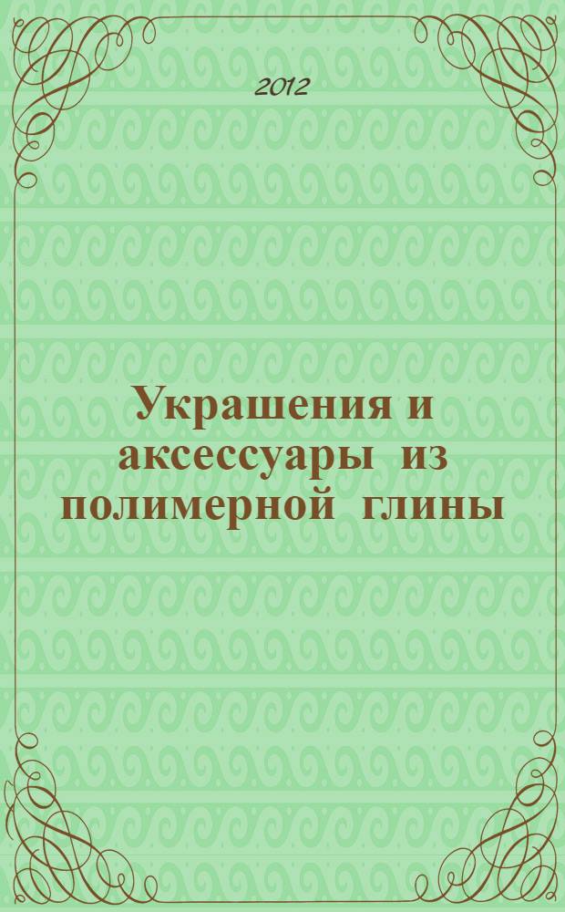 Украшения и аксессуары из полимерной глины : своими руками