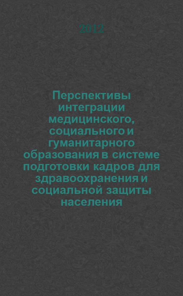 Перспективы интеграции медицинского, социального и гуманитарного образования в системе подготовки кадров для здравоохранения и социальной защиты населения : сборник статей и тезисов докладов участников Межрегиональной научно-практической конференции, 25-26 января 2012 г