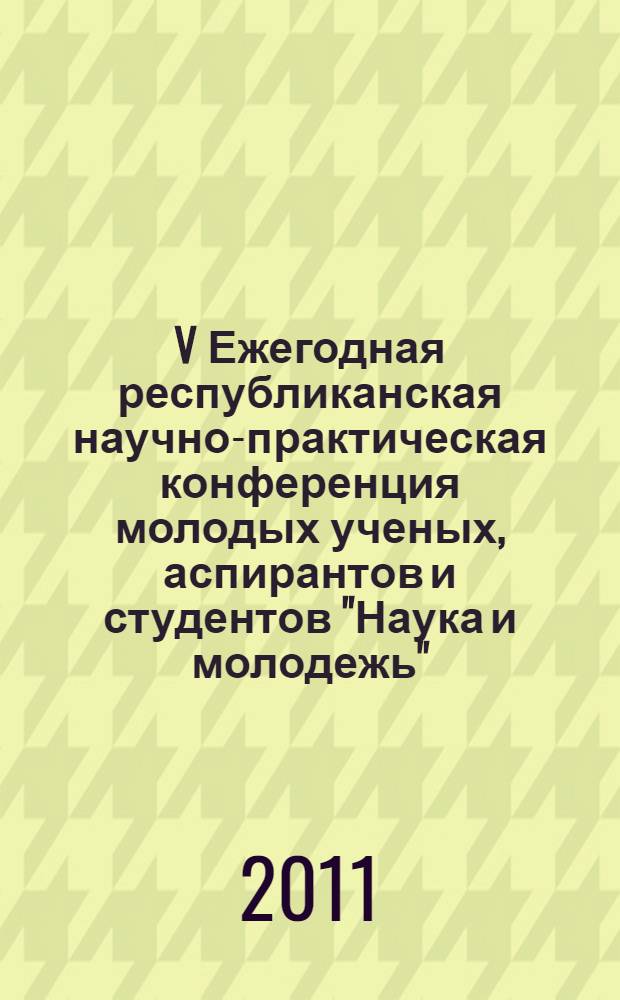 V Ежегодная республиканская научно-практическая конференция молодых ученых, аспирантов и студентов "Наука и молодежь", 3-4 июня 2011 г.