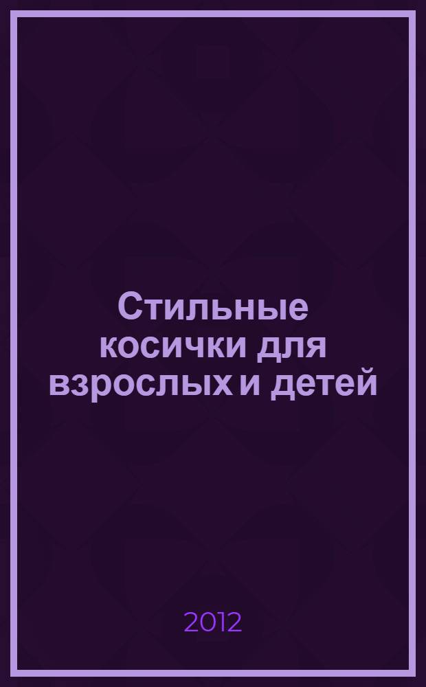 Стильные косички для взрослых и детей : искусство плетения