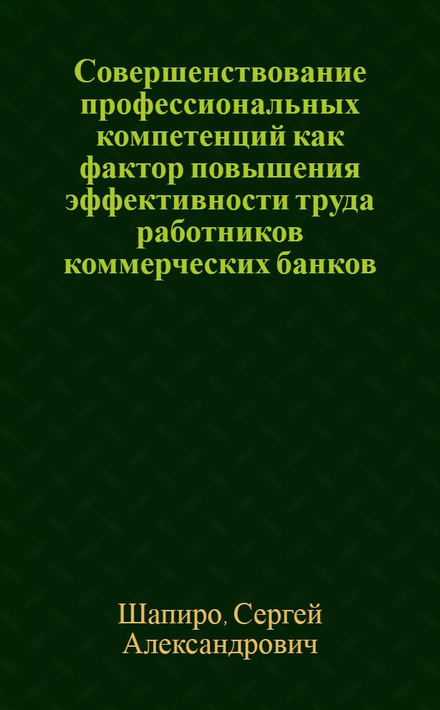 Совершенствование профессиональных компетенций как фактор повышения эффективности труда работников коммерческих банков : монография
