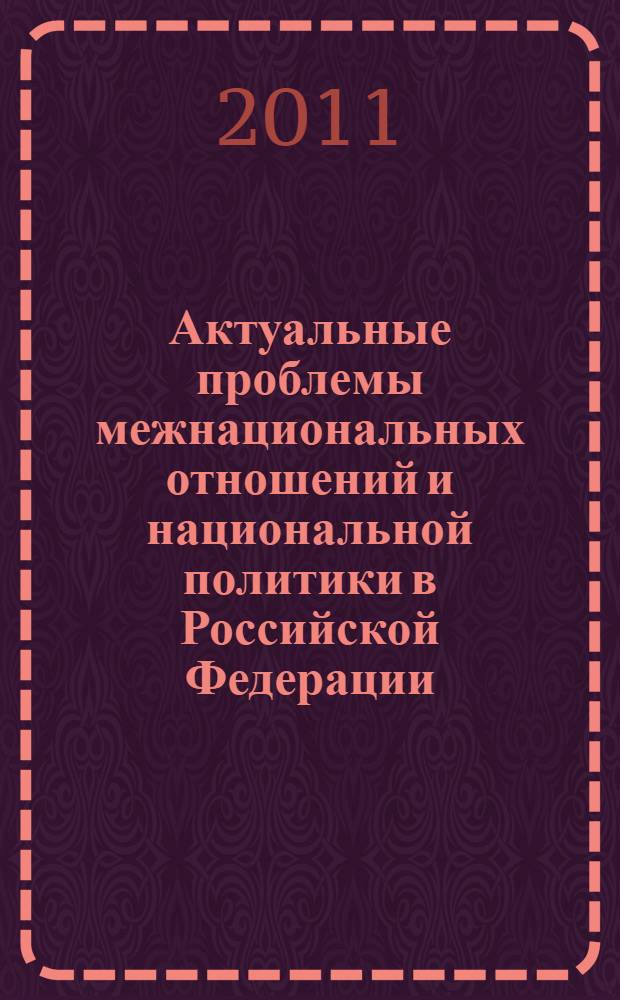 Актуальные проблемы межнациональных отношений и национальной политики в Российской Федерации : материалы круглого стола, 17 мая 2011 г