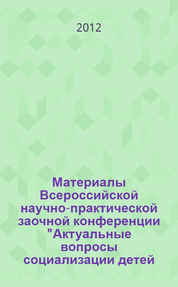 Материалы Всероссийской научно-практической заочной конференции "Актуальные вопросы социализации детей: профилактика безнадзорности, работа с детьми, находящимися в трудной жизненной ситуации, а также с детьми с ограниченными возможностями здоровья" [г.Москва, 12-14 декабря 2011 г.]