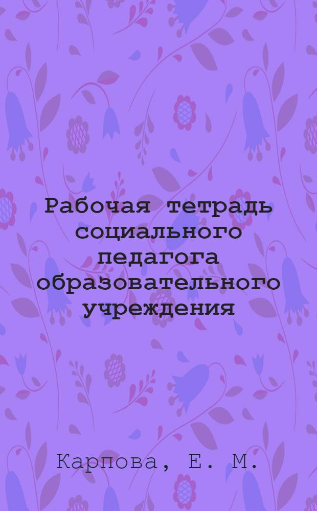 Рабочая тетрадь социального педагога образовательного учреждения: метод. пособие