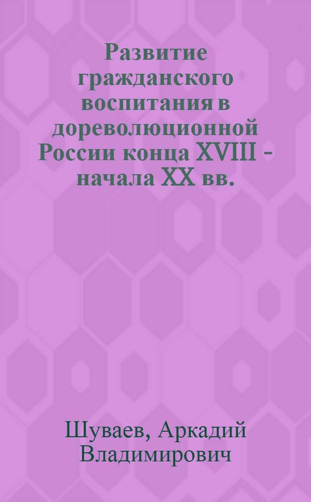 Развитие гражданского воспитания в дореволюционной России конца XVIII - начала XX вв. : монография