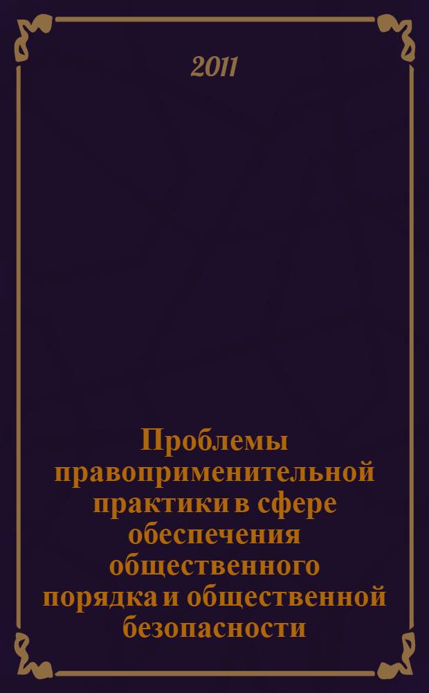Проблемы правоприменительной практики в сфере обеспечения общественного порядка и общественной безопасности : материалы Региональной научно-практической конференции, 29 апреля 2011 г