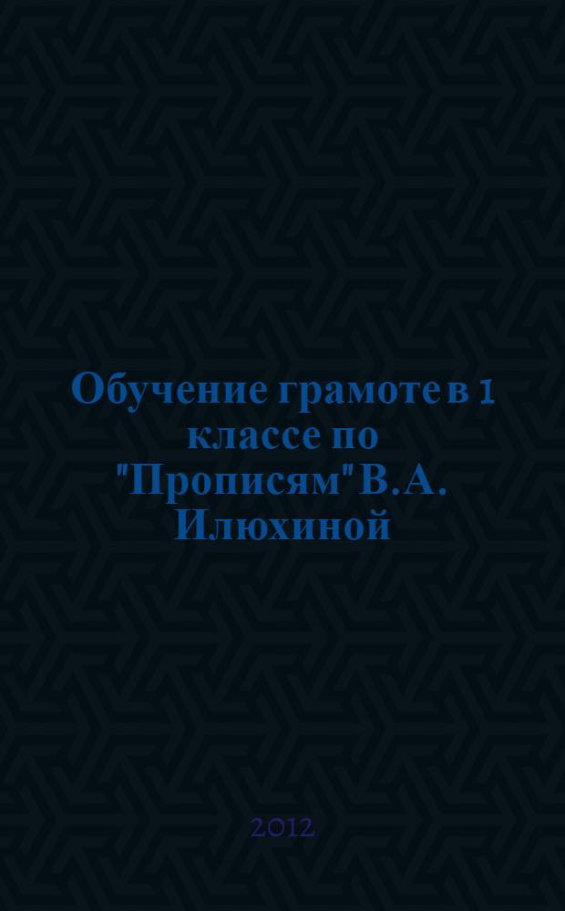 Обучение грамоте в 1 классе по "Прописям" В.А. Илюхиной : программы, методические рекомендации, поурочные разработки