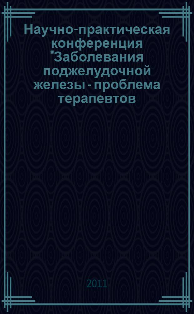 Научно-практическая конференция "Заболевания поджелудочной железы - проблема терапевтов, хирургов, реаниматологов", 23 ноября 2011 года, Москва : сборник научных трудов