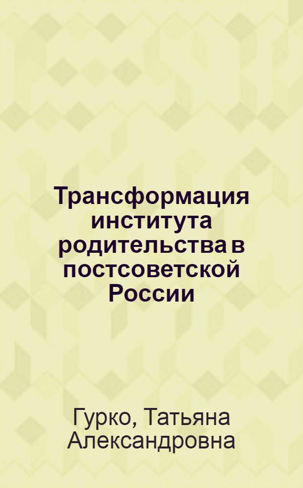 Трансформация института родительства в постсоветской России : автореферат диссертации на соискание ученой степени д. социол. н. : специальность 22.00.04 <Соц. структура, соц. институты>