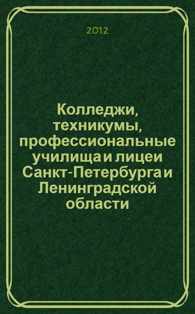 Колледжи, техникумы, профессиональные училища и лицеи Санкт-Петербурга и Ленинградской области, 2012/2013 : справочник для поступающих в учебные заведения среднего и начального профессионального образования : сведения даны по состоянию на 1 декабря 2011 года
