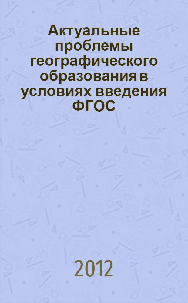 Актуальные проблемы географического образования в условиях введения ФГОС : материалы Всероссийской научно-практической конференции, г. Волгоград, 10 ноября 2011 г