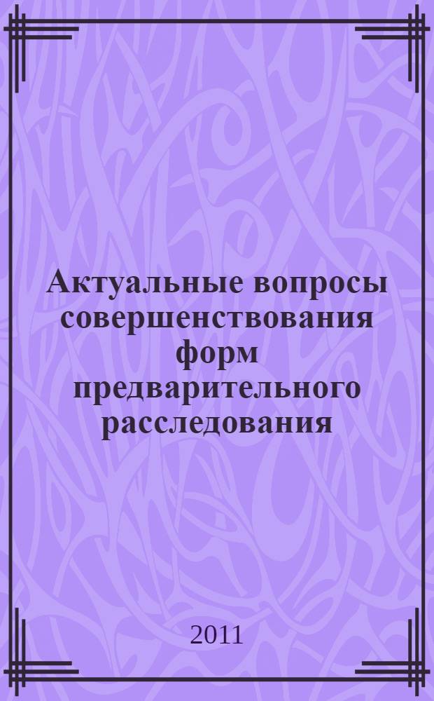 Актуальные вопросы совершенствования форм предварительного расследования : монография