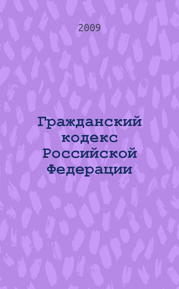 Гражданский кодекс Российской Федерации : части первая, вторая, третья и четвертая : текст с изменениями и дополнениями на 10 мая 2009 года