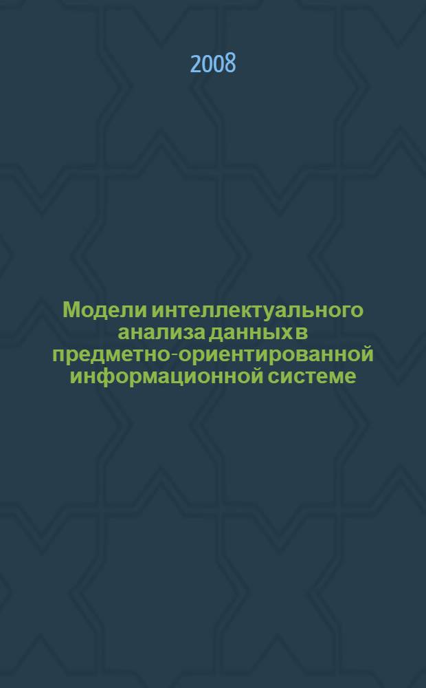 Модели интеллектуального анализа данных в предметно-ориентированной информационной системе : автореферат диссертации на соискание ученой степени к. т. н. : специальность 05.13.17 <Теоретические основы информатики> : специальность 05.13.11 <Математическое и программное обеспечение вычислительных машин, комплексов и комьютерных сетей>