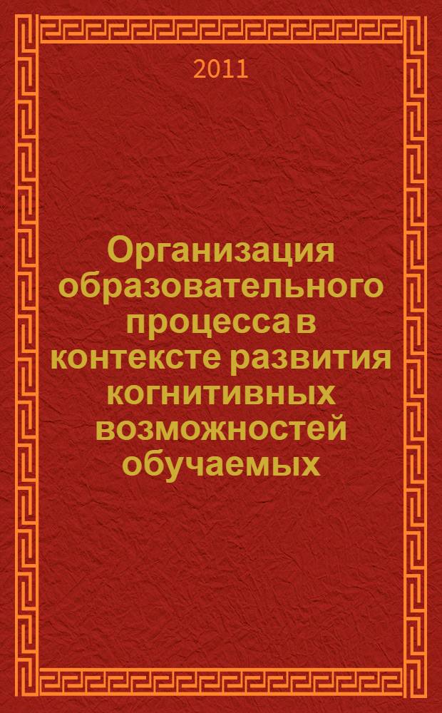 Организация образовательного процесса в контексте развития когнитивных возможностей обучаемых : материалы Всероссийской (с международным участием) заочной научно-практической конференции, 24 ноября 2011 г