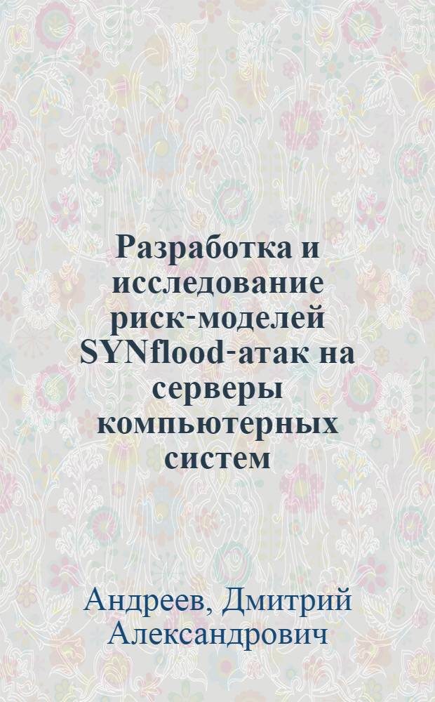 Разработка и исследование риск-моделей SYNflood-атак на серверы компьютерных систем : автореферат диссертации на соискание ученой степени к. т. н. : специальность 05.13.19 <Методы и сит. защиты информ., информац. безопасн.>