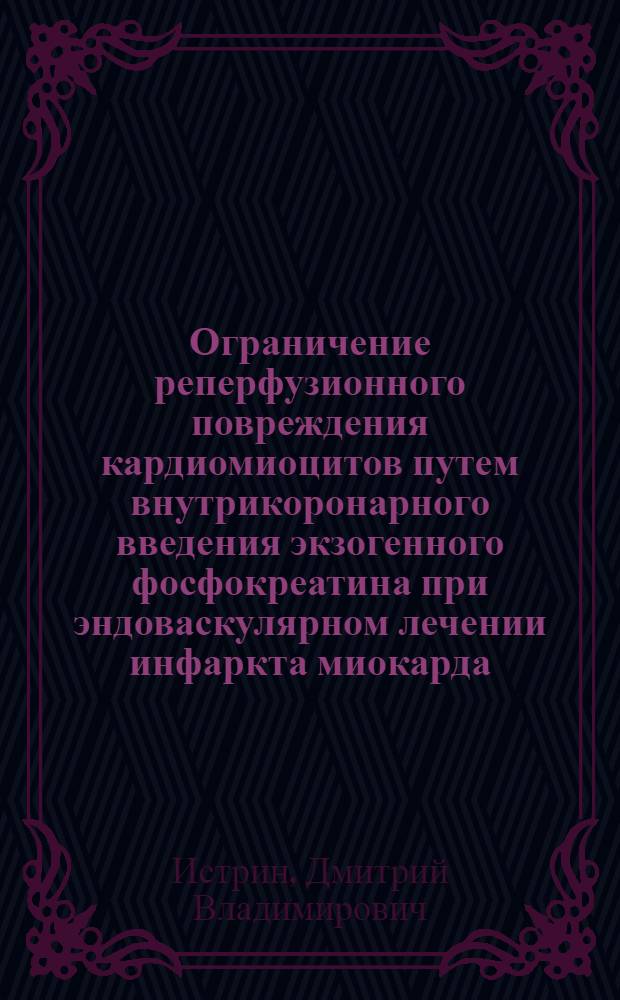 Ограничение реперфузионного повреждения кардиомиоцитов путем внутрикоронарного введения экзогенного фосфокреатина при эндоваскулярном лечении инфаркта миокарда : автореферат диссертации на соискание ученой степени к. м. н. : специальность 14.00.06 <Кардиология>