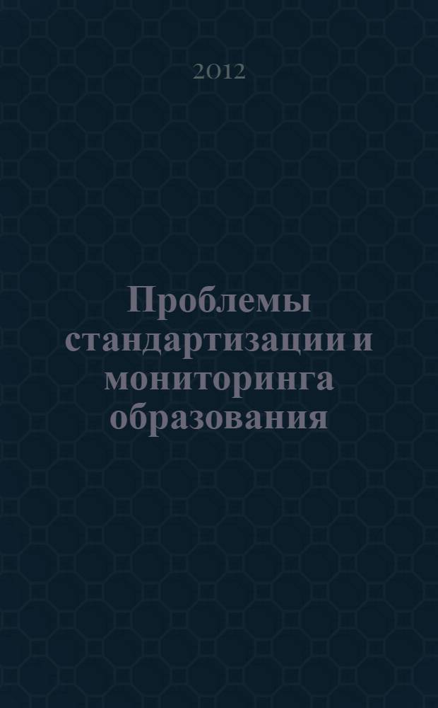 Проблемы стандартизации и мониторинга образования : научно-практическая конференция (Нижневартовск, 16 декабря 2011 года) : материалы и доклады