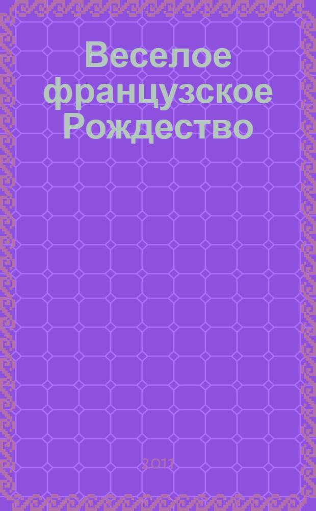 Веселое французское Рождество : сказки, рождественские истории, стихи, песни, а также занимательные задания : пособие для изучающих французский язык