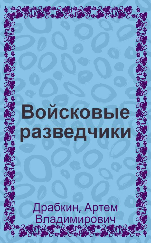 Войсковые разведчики : "мы ходили за линию фронта" : сборник интервью