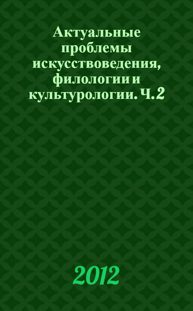 Актуальные проблемы искусствоведения, филологии и культурологии. Ч. 2