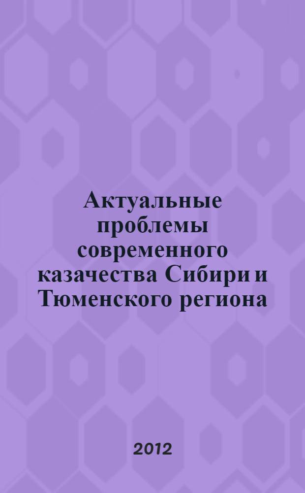 Актуальные проблемы современного казачества Сибири и Тюменского региона : материалы межрегионального круглого стола с международным участием (19-20 октября 2011 г.)