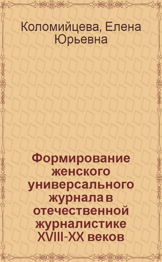 Формирование женского универсального журнала в отечественной журналистике XVIII-XX веков: история развития и типологические особенности : автореферат диссертации на соискание ученой степени д. филол. н. : специальность 10.01.10 <Журналистика> : специальность 10.01.01 <Русск. лит. >