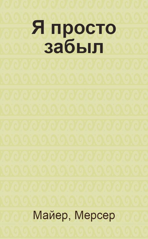Я просто забыл : книга для чтения взрослыми детям : для детей от 3 до 6 лет