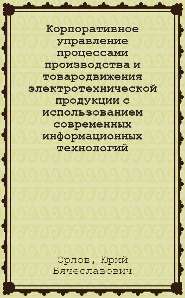 Корпоративное управление процессами производства и товародвижения электротехнической продукции с использованием современных информационных технологий : автореферат диссертации на соискание ученой степени к. э. н. : специальность 08.00.05 <Экономика и управление нар. хоз-вом>
