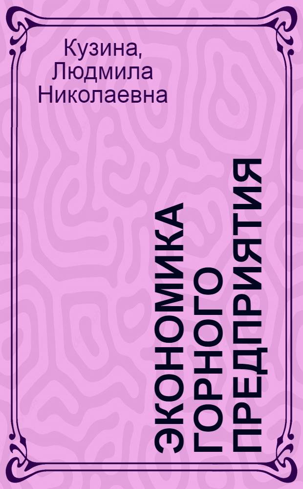 Экономика горного предприятия : учебное пособие : для студентов высших учебных заведений, обучающихся по специальности 080502 "Экономика и управление на предприятии горной промышленности и геологоразведки"