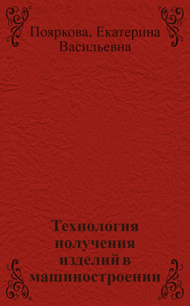 Технология получения изделий в машиностроении : учебно-методическое пособие для студентов высших учебных заведений, обучающихся по направлению подготовки специалистов 150500 Материаловедение, технологии материалов и покрытий (специальность 150501 Материаловедение в машиностроении)