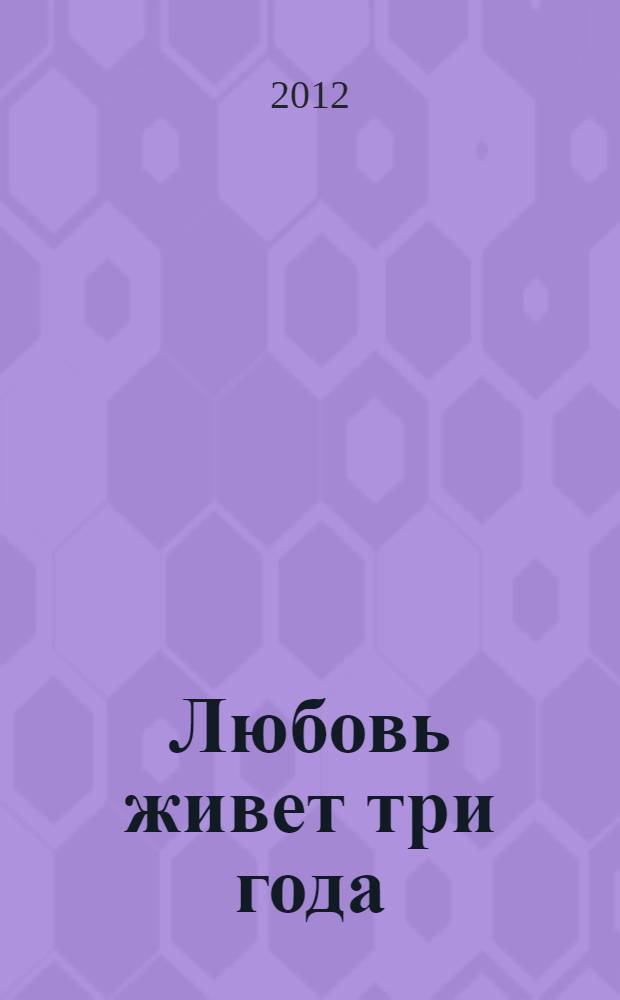 Любовь живет три года : роман