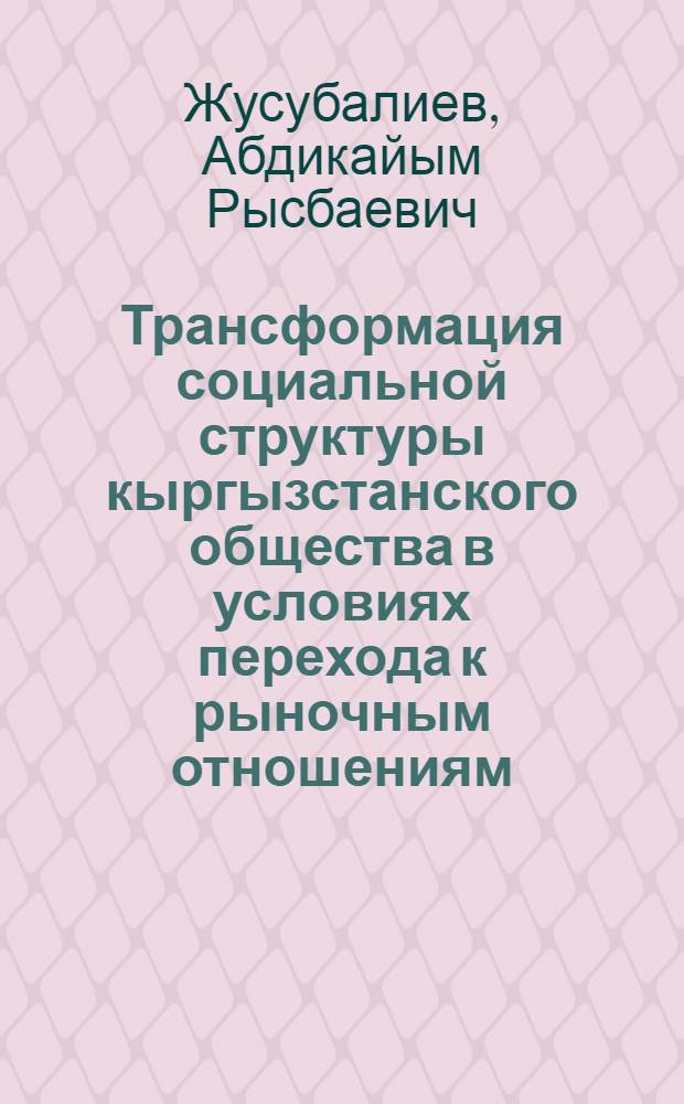 Трансформация социальной структуры кыргызстанского общества в условиях перехода к рыночным отношениям : автореферат диссертации на соискание ученой степени к.социол.н. : специальность 22.00.04
