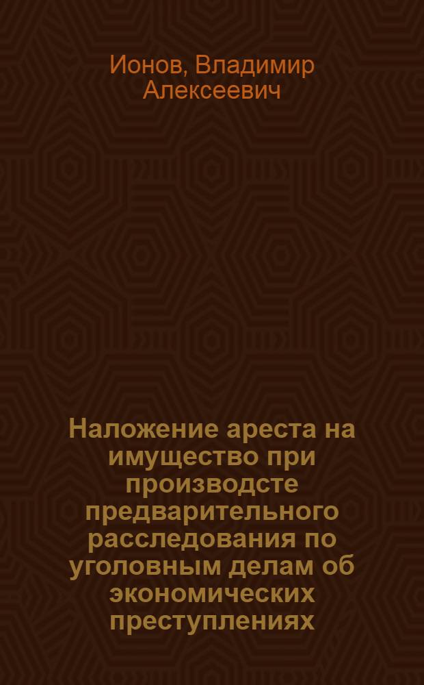 Наложение ареста на имущество при производсте предварительного расследования по уголовным делам об экономических преступлениях : монография