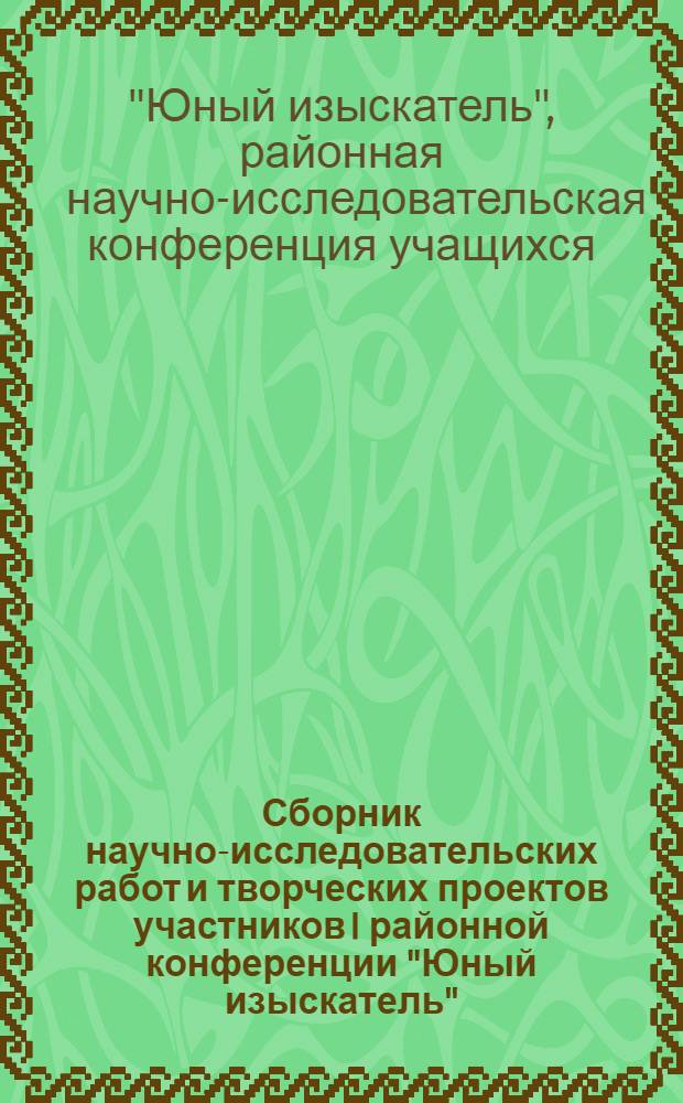 Сборник научно-исследовательских работ и творческих проектов участников I районной конференции "Юный изыскатель"