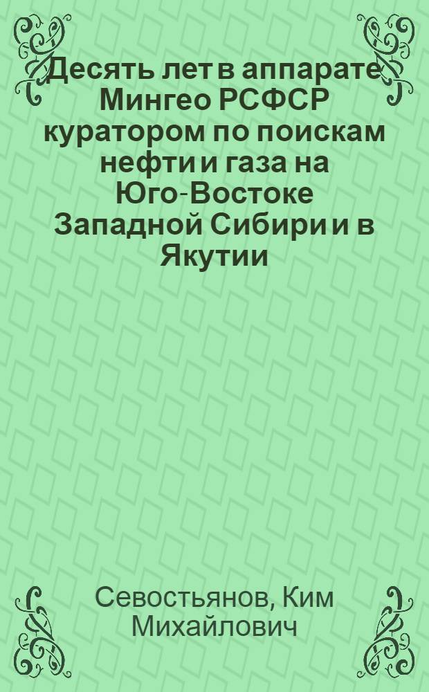 Десять лет в аппарате Мингео РСФСР куратором по поискам нефти и газа на Юго-Востоке Западной Сибири и в Якутии : (воспоминания геолога-нефтяника, 1957-1967 гг.)