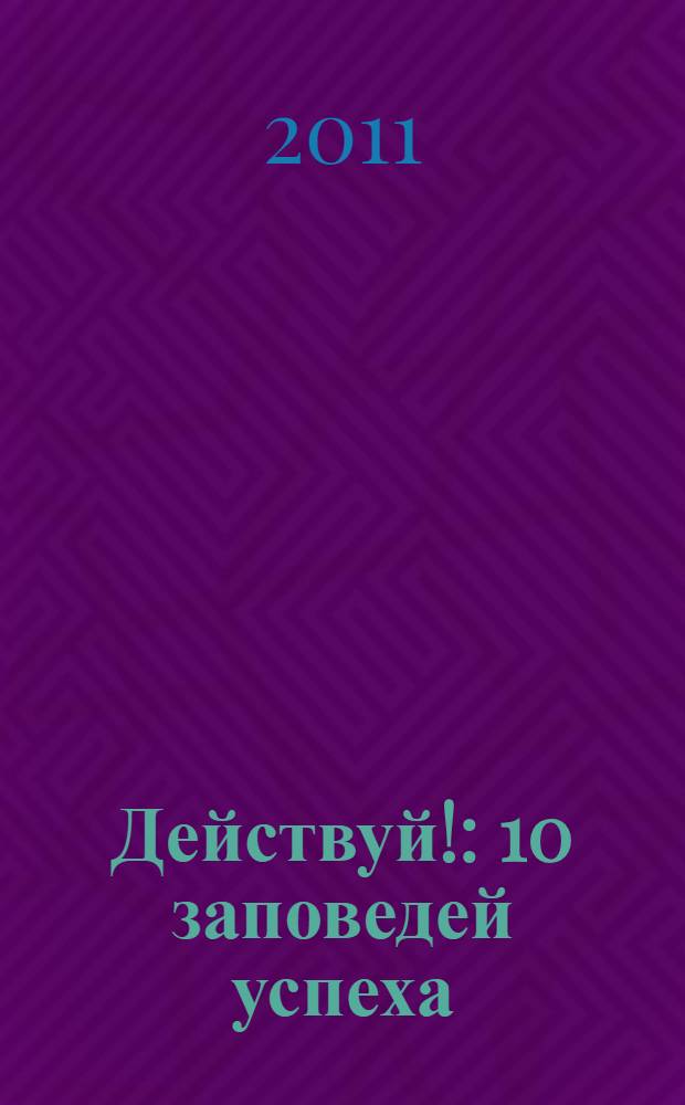 Действуй! : 10 заповедей успеха