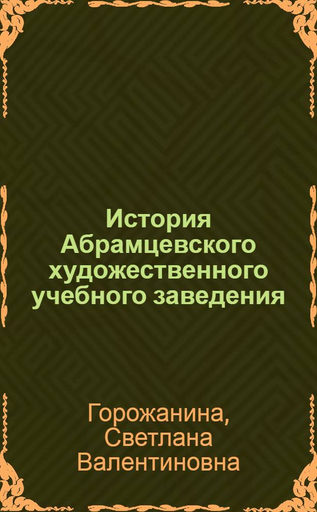 История Абрамцевского художественного учебного заведения: мастерская, училище, колледж, 1885-2010