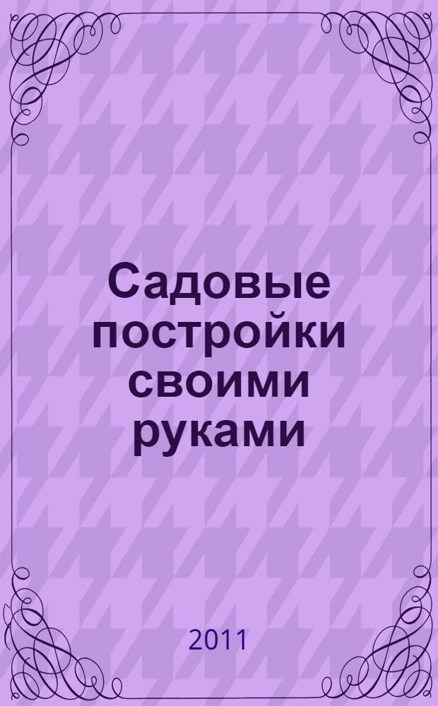 Садовые постройки своими руками : сараи, качели, погреба, террасы, колодцы, лестницы..