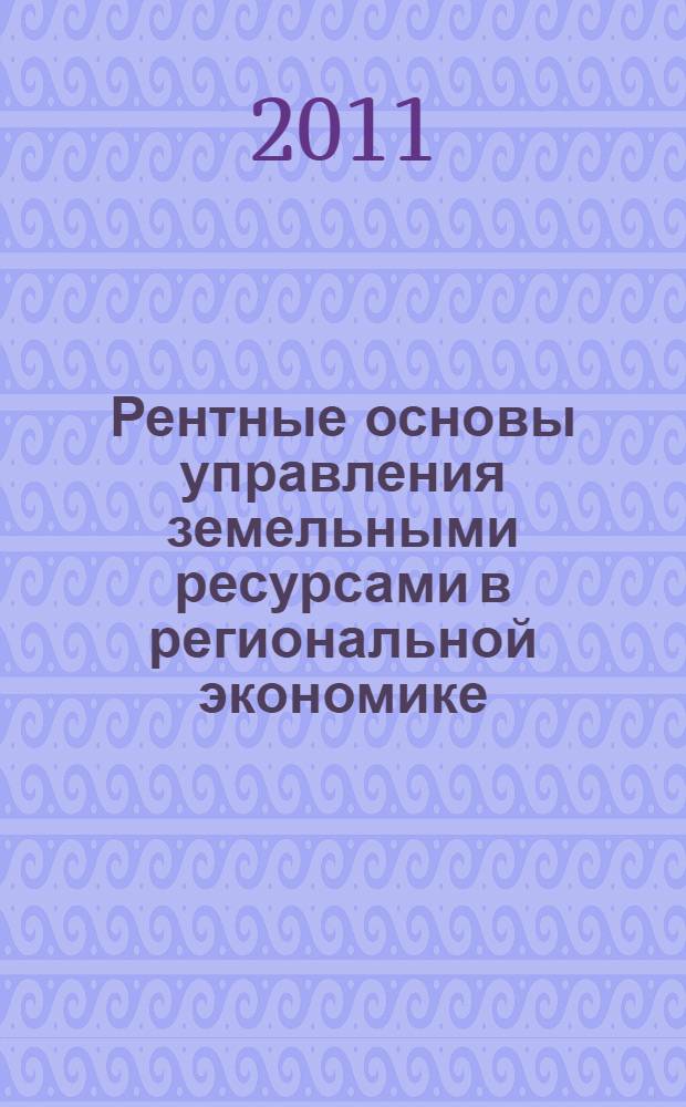 Рентные основы управления земельными ресурсами в региональной экономике (теоретический аспект) : монография