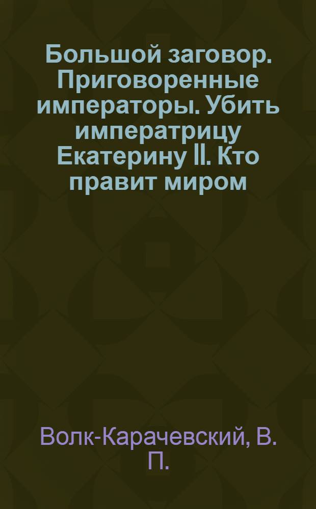 Большой заговор. Приговоренные императоры. Убить императрицу Екатерину II. Кто правит миром : роман-хроника плаща и кинжала