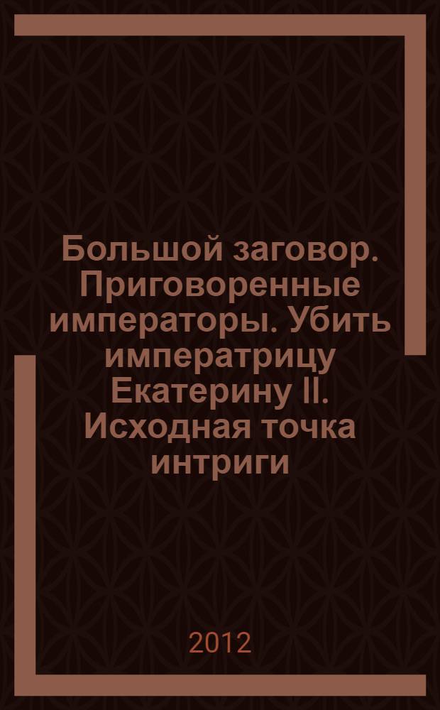 Большой заговор. Приговоренные императоры. Убить императрицу Екатерину II. Исходная точка интриги : роман-хроника плаща и кинжала