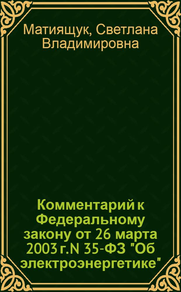 Комментарий к Федеральному закону от 26 марта 2003 г. N 35-ФЗ "Об электроэнергетике" : (в ред. федеральных законов от 22 августа 2004 г. N° 122-ФЗ ...от 6 декабря 2011 г. N° 349-ФЗ) : (постатейный) : с учетом новейших подзаконных актов