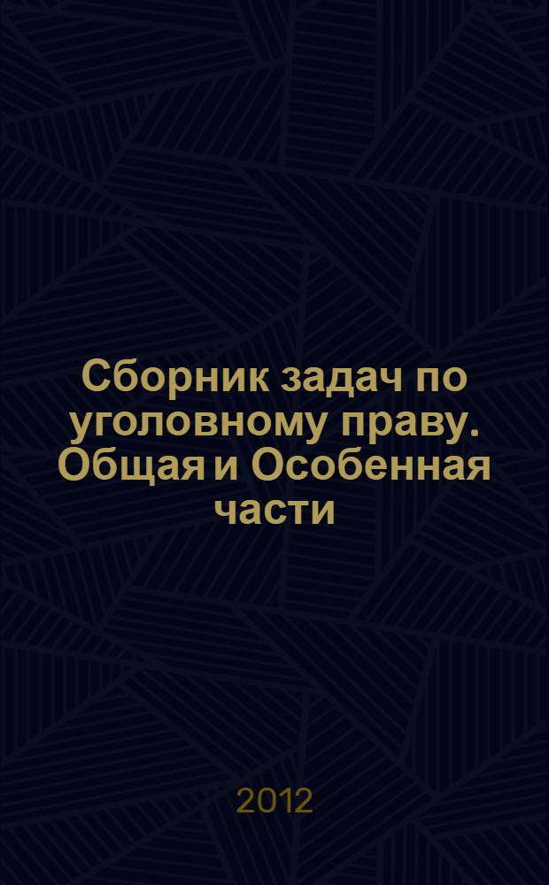 Сборник задач по уголовному праву. Общая и Особенная части : учебное пособие для бакалавров : для студентов высших учебных заведений, обучающихся по юридическим специальностям 030501 (021100) "Юриспруденция", 050402 (032700) "Юриспруденция (учитель права)", 030505 (023100) "Правоохранительная деятельность", 030502 (250600) "Судебная экспертиза", 030500 (521400) "Юриспруденция (бакалавр)", для аспирантов и преподавателей юридических вузов